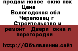 продам новое  окно пвх › Цена ­ 10 000 - Вологодская обл., Череповец г. Строительство и ремонт » Двери, окна и перегородки   